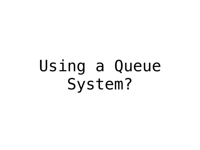 Using a Queue
System?
