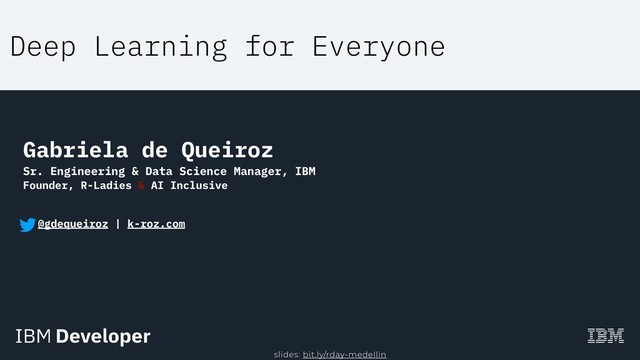 Deep Learning for Everyone
Gabriela de Queiroz
Sr. Engineering & Data Science Manager, IBM
Founder, R-Ladies & AI Inclusive
@gdequeiroz | k-roz.com
slides: bit.ly/rday-medellin
