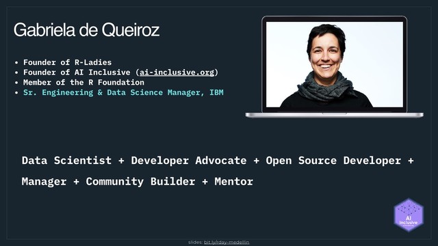 Gabriela de Queiroz
• Founder of R-Ladies
• Founder of AI Inclusive (ai-inclusive.org)
• Member of the R Foundation
• Sr. Engineering & Data Science Manager, IBM
Data Scientist + Developer Advocate + Open Source Developer +
Manager + Community Builder + Mentor
slides: bit.ly/rday-medellin
