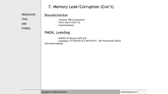 7. Memory Leak/Corruption (Con’t)
DEBUGGING
TOOL
AND
SYMBOL
Boundschecker
- 3rd party ઁಿ (Compuware)
- ڪযդ ࢿמҗ ܻನ౴ ӝמ
- Goooooooooood
PMON, Leakdiag
- PMON਷ NT Resouce kitী ੓਺
- Leakdiagח ই૒ ߓನ౸਷ হҊ ߬ఋߡ੹੉׮. .NET Platformীࢲ جইх
(bin\tools\leakdiag)
Debugging in WIN32 Application rabidus@mgame.com
