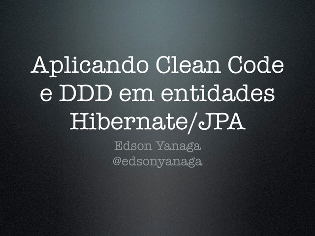 Aplicando Clean Code
e DDD em entidades
Hibernate/JPA
Edson Yanaga
@edsonyanaga
