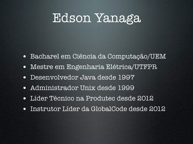 Edson Yanaga
• Bacharel em Ciência da Computação/UEM
• Mestre em Engenharia Elétrica/UTFPR
• Desenvolvedor Java desde 1997
• Administrador Unix desde 1999
• Líder Técnico na Produtec desde 2012
• Instrutor Líder da GlobalCode desde 2012
