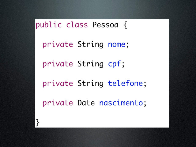 public class Pessoa {
private String nome;
private String cpf;
private String telefone;
private Date nascimento;
}
