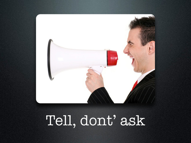 Tell, dont’ ask
