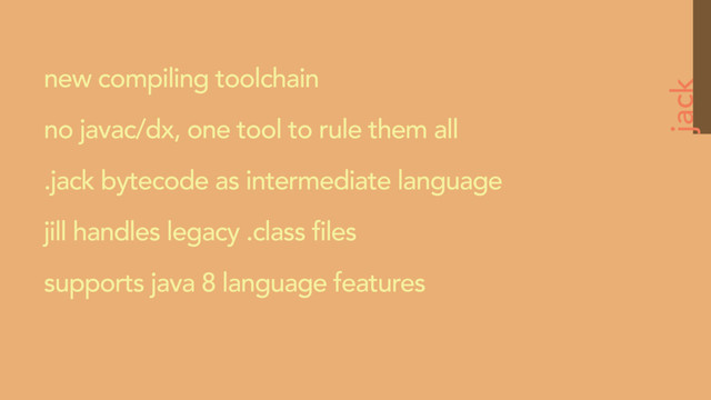 jack
new compiling toolchain
no javac/dx, one tool to rule them all
.jack bytecode as intermediate language
jill handles legacy .class files
supports java 8 language features
