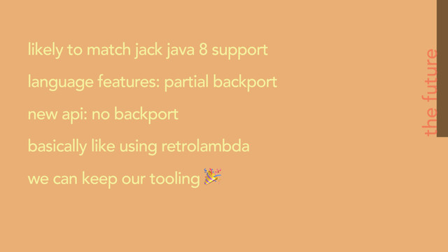 the future
likely to match jack java 8 support
language features: partial backport
new api: no backport
basically like using retrolambda
we can keep our tooling 

