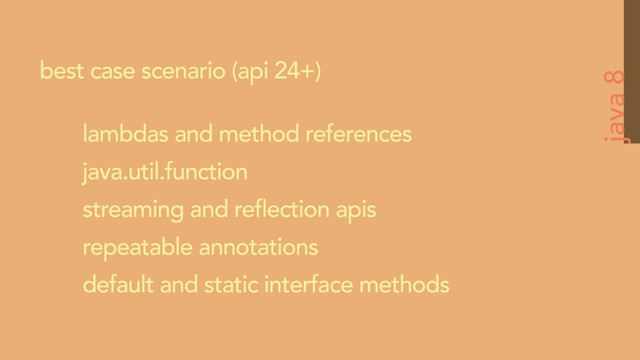java 8
best case scenario (api 24+)
lambdas and method references
java.util.function
streaming and reflection apis
repeatable annotations
default and static interface methods
