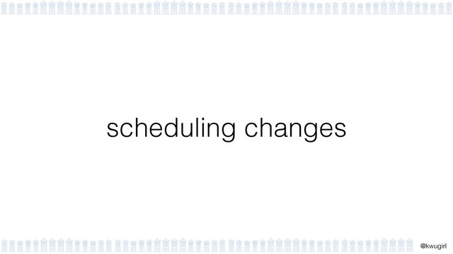 !
@kwugirl
scheduling changes
