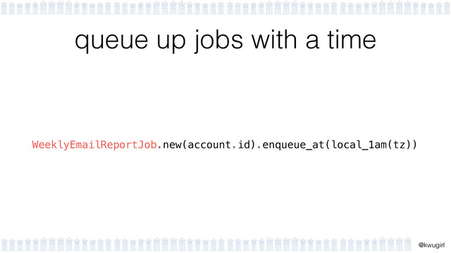 !
@kwugirl
queue up jobs with a time
WeeklyEmailReportJob.new(account.id).enqueue_at(local_1am(tz))

