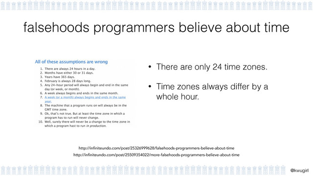 !
@kwugirl
falsehoods programmers believe about time
• There are only 24 time zones.
• Time zones always differ by a
whole hour.
http://infiniteundo.com/post/25326999628/falsehoods-programmers-believe-about-time
http://infiniteundo.com/post/25509354022/more-falsehoods-programmers-believe-about-time
