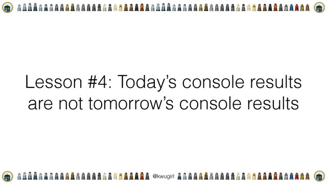 !
@kwugirl
Lesson #4: Today’s console results
are not tomorrow’s console results
