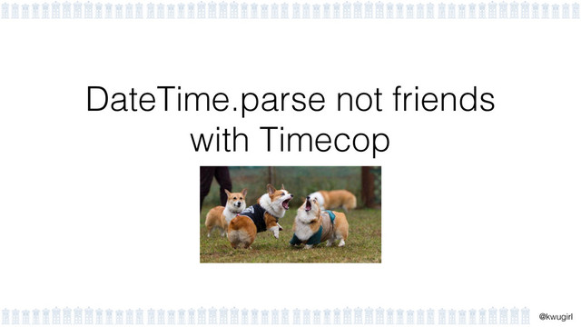 !
@kwugirl
DateTime.parse not friends
with Timecop
