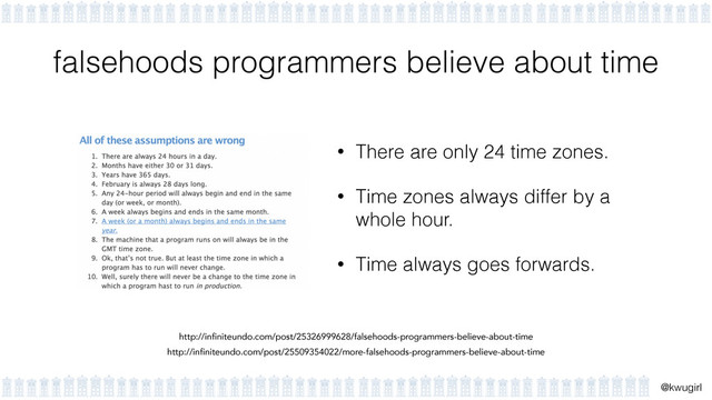 !
@kwugirl
falsehoods programmers believe about time
• There are only 24 time zones.
• Time zones always differ by a
whole hour.
• Time always goes forwards.
http://infiniteundo.com/post/25326999628/falsehoods-programmers-believe-about-time
http://infiniteundo.com/post/25509354022/more-falsehoods-programmers-believe-about-time
