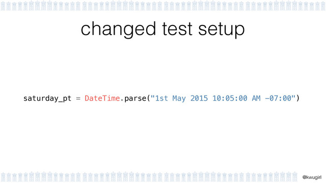 !
@kwugirl
changed test setup
saturday_pt = DateTime.parse("1st May 2015 10:05:00 AM -07:00")
