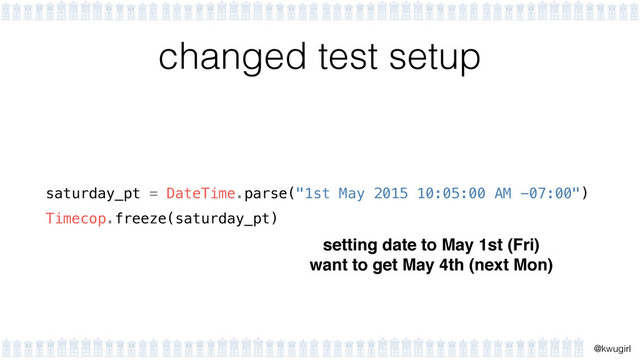!
@kwugirl
changed test setup
saturday_pt = DateTime.parse("1st May 2015 10:05:00 AM -07:00")
Timecop.freeze(saturday_pt)
setting date to May 1st (Fri)!
want to get May 4th (next Mon)
