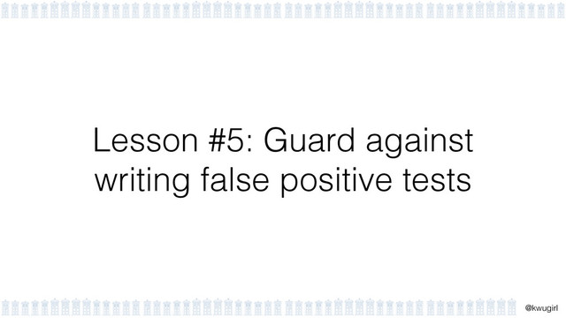!
@kwugirl
Lesson #5: Guard against
writing false positive tests
