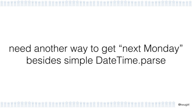 !
@kwugirl
need another way to get “next Monday”  
besides simple DateTime.parse
