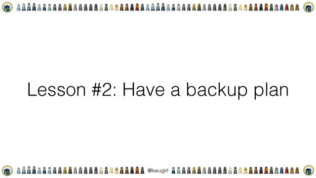 !
@kwugirl
Lesson #2: Have a backup plan
