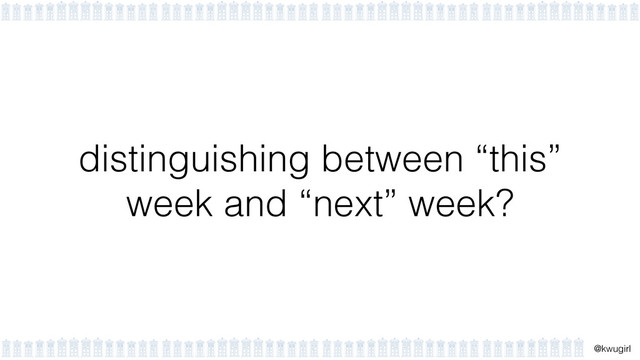 !
@kwugirl
distinguishing between “this”
week and “next” week?

