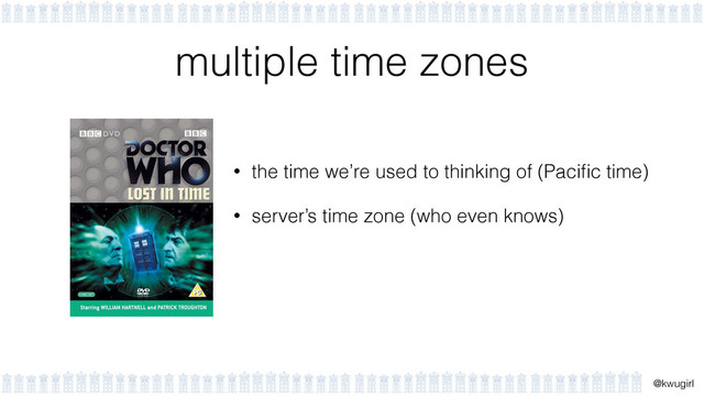 !
@kwugirl
multiple time zones
• the time we’re used to thinking of (Paciﬁc time)
• server’s time zone (who even knows)
