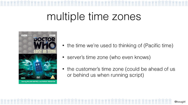 !
@kwugirl
multiple time zones
• the time we’re used to thinking of (Paciﬁc time)
• server’s time zone (who even knows)
• the customer’s time zone (could be ahead of us
or behind us when running script)
