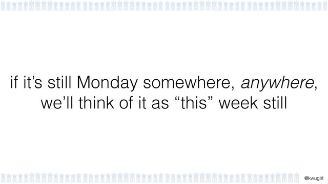 !
@kwugirl
if it’s still Monday somewhere, anywhere,
we’ll think of it as “this” week still
