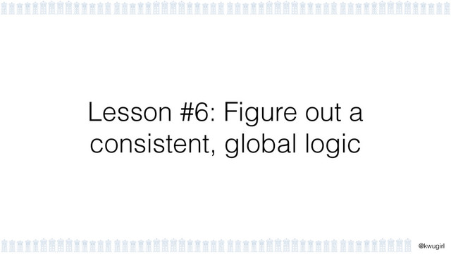 !
@kwugirl
Lesson #6: Figure out a
consistent, global logic
