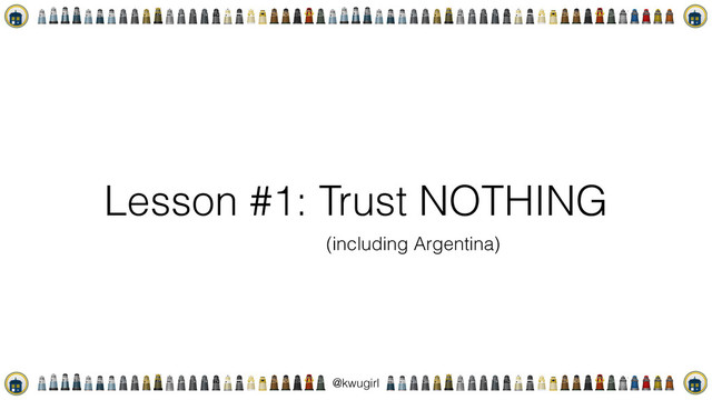 !
@kwugirl
Lesson #1: Trust NOTHING
(including Argentina)
