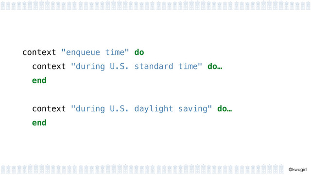 !
@kwugirl
context "enqueue time" do
context "during U.S. standard time" do…
end
!
context "during U.S. daylight saving" do…
end
