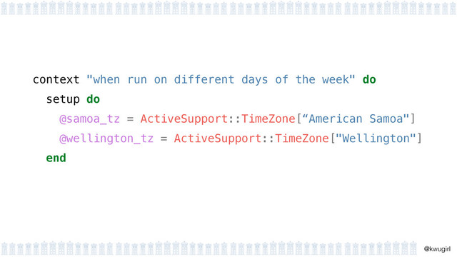 !
@kwugirl
context "when run on different days of the week" do
setup do
@samoa_tz = ActiveSupport::TimeZone[“American Samoa"]
@wellington_tz = ActiveSupport::TimeZone["Wellington"]
end
