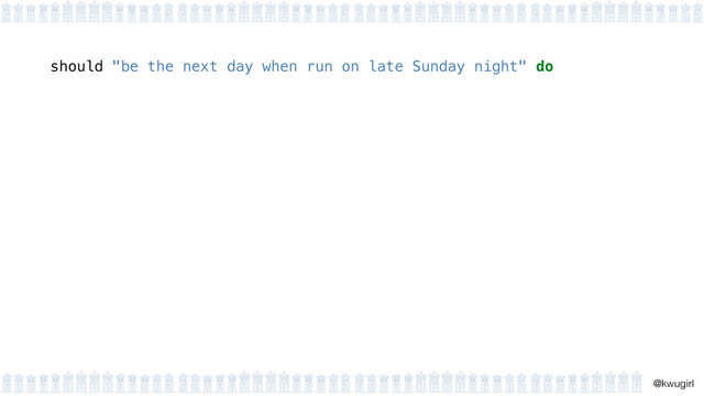 !
@kwugirl
should "be the next day when run on late Sunday night" do
