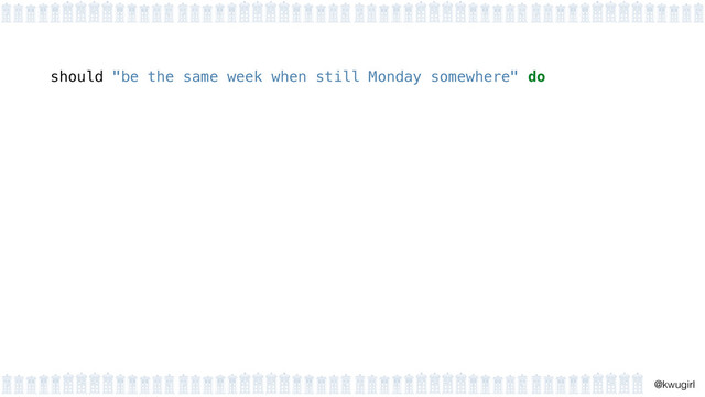 !
@kwugirl
should "be the same week when still Monday somewhere" do
