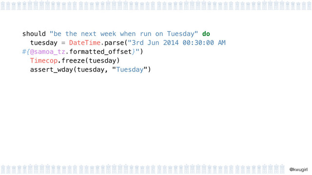 !
@kwugirl
should "be the next week when run on Tuesday" do
tuesday = DateTime.parse("3rd Jun 2014 00:30:00 AM
#{@samoa_tz.formatted_offset}") 
Timecop.freeze(tuesday) 
assert_wday(tuesday, "Tuesday")
