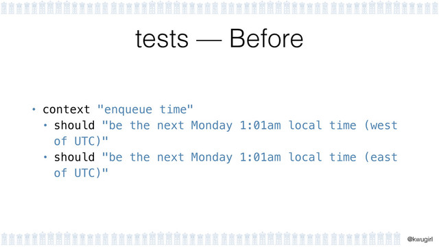 !
@kwugirl
tests — Before
• context "enqueue time"
• should "be the next Monday 1:01am local time (west
of UTC)"
• should "be the next Monday 1:01am local time (east
of UTC)"
