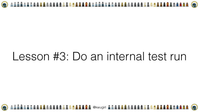 !
@kwugirl
Lesson #3: Do an internal test run
