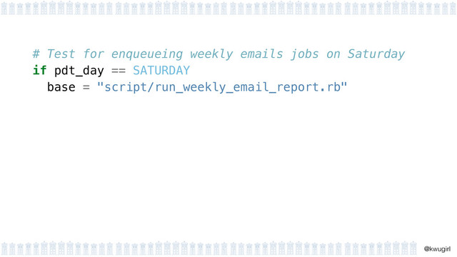 !
@kwugirl
# Test for enqueueing weekly emails jobs on Saturday
if pdt_day == SATURDAY
base = "script/run_weekly_email_report.rb"
