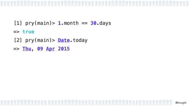 !
@kwugirl
[1] pry(main)> 1.month == 30.days
=> true
[2] pry(main)> Date.today
=> Thu, 09 Apr 2015
