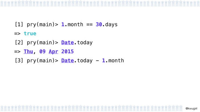 !
@kwugirl
[1] pry(main)> 1.month == 30.days
=> true
[2] pry(main)> Date.today
=> Thu, 09 Apr 2015
[3] pry(main)> Date.today - 1.month
