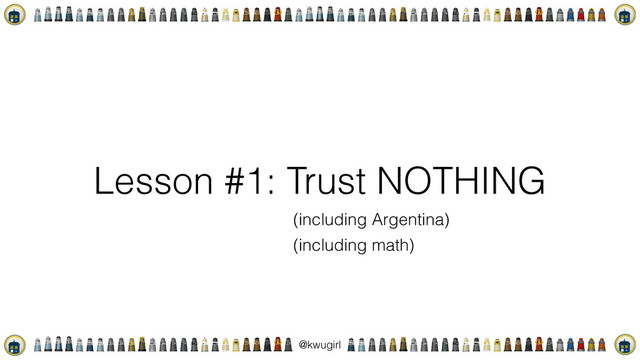 !
@kwugirl
Lesson #1: Trust NOTHING
(including Argentina)
(including math)
