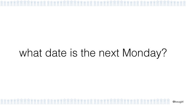 !
@kwugirl
what date is the next Monday?
