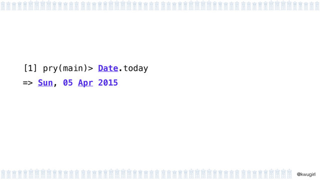 !
@kwugirl
[1] pry(main)> Date.today
=> Sun, 05 Apr 2015
