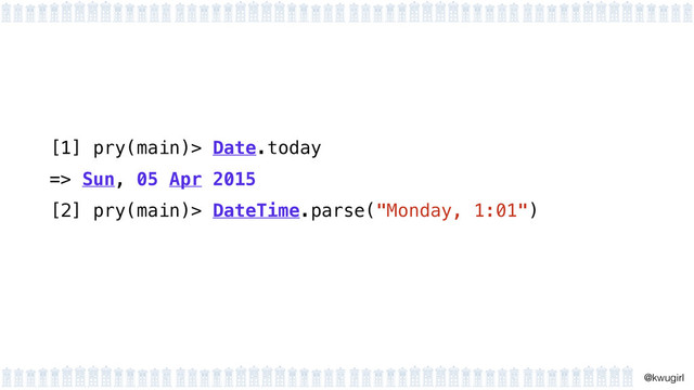 !
@kwugirl
[1] pry(main)> Date.today
=> Sun, 05 Apr 2015
[2] pry(main)> DateTime.parse("Monday, 1:01")
