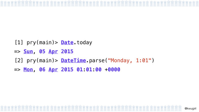 !
@kwugirl
[1] pry(main)> Date.today
=> Sun, 05 Apr 2015
[2] pry(main)> DateTime.parse("Monday, 1:01")
=> Mon, 06 Apr 2015 01:01:00 +0000
