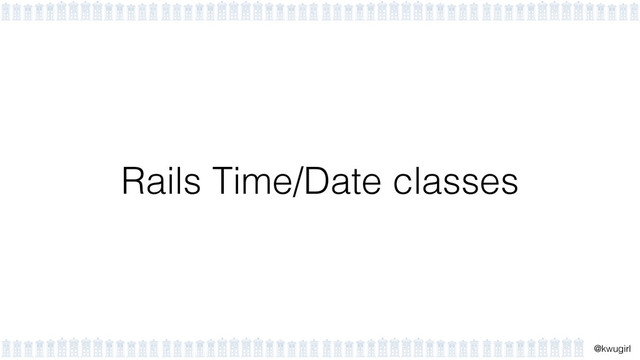 !
@kwugirl
Rails Time/Date classes
