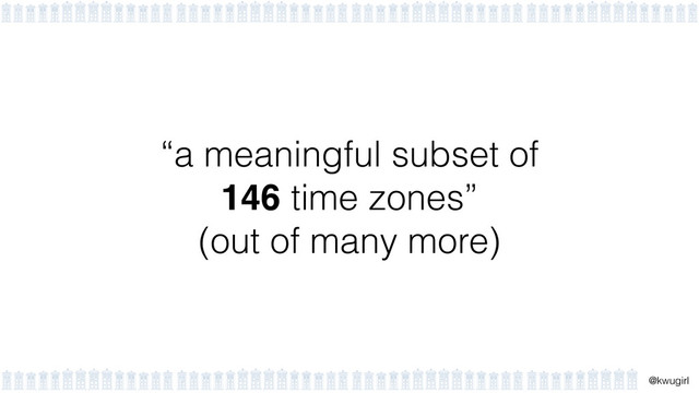 !
@kwugirl
“a meaningful subset of  
146 time zones”  
(out of many more)
