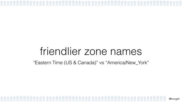 !
@kwugirl
friendlier zone names
“Eastern Time (US & Canada)” vs “America/New_York”

