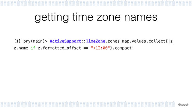!
@kwugirl
getting time zone names
[1] pry(main)> ActiveSupport::TimeZone.zones_map.values.collect{|z|
z.name if z.formatted_offset == "+12:00"}.compact!
