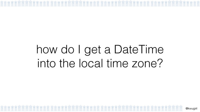 !
@kwugirl
how do I get a DateTime  
into the local time zone?
