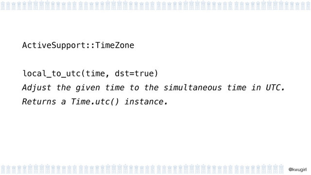 !
@kwugirl
ActiveSupport::TimeZone
!
local_to_utc(time, dst=true)
Adjust the given time to the simultaneous time in UTC.
Returns a Time.utc() instance.
!
