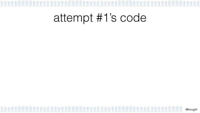 !
@kwugirl
attempt #1’s code

